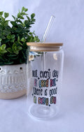 There Is Good In Every Day Glass Cup